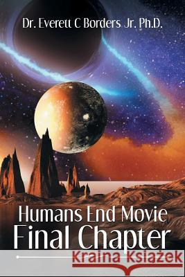 Humans End Movie Final Chapter Dr Everett C Borders, Jr, PH D 9781543434132