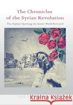 The Chronicles of the Syrian Revolution: The Orphan Uprising the Entire World Betrayed Tarif Youssef-Agha 9781543435474 Xlibris