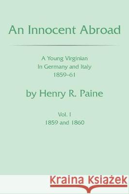 An Innocent Abroad: A Young Virginian in Germany and Italy 1859-61 Volume I Will Paine 9781543436693