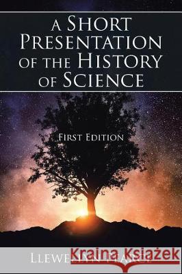 A Short Presentation of the History of Science: First Edition Llewellyn Pearce 9781543440300 Xlibris