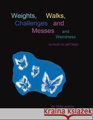 Weights, Walks, Challenges and Messes and Weirdness: A Book on Self-Help Holly Justice 9781543440997