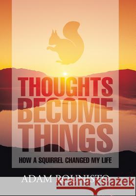 Thoughts Become Things: How a Squirrel Changed My Life Adam Rounisto 9781543444056 Xlibris Us