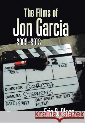 The Films of Jon Garcia: 2009-2013 Eric B. Olsen 9781543444940