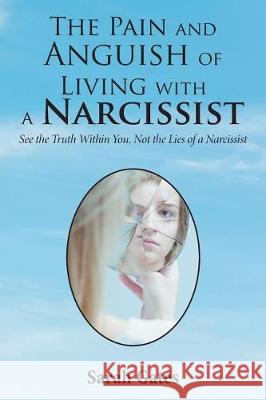 The Pain and Anguish of Living with a Narcissist: See the Truth Within You, Not the Lies of a Narcissist Sarah Gates 9781543445558 Xlibris