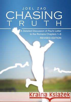 Chasing Truth: A Detailed Discussion of Paul's Letter to the Romans Chapters 1-8 Joel Zao 9781543448856 Xlibris