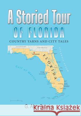 A Storied Tour of Florida: Country Yarns and City Tales G Alan Brooks 9781543448900 Xlibris