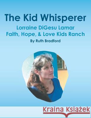 The Kid Whisperer: Lorraine DiGesu Lamar Faith, Hope, & Love Kids Ranch Ruth Bradford 9781543450040 Xlibris