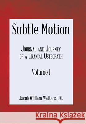 Subtle Motion: Journal and Journey of a Cranial Osteopath Volume 1 Jacob Watters 9781543450088 Xlibris Us