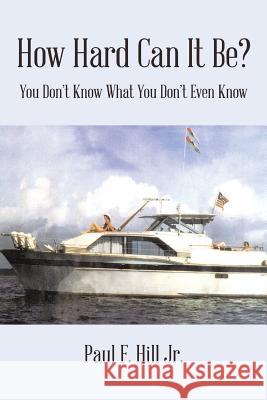 How Hard Can It Be?: You Don't Know What You Don't Even Know Paul F Hill, Jr 9781543450729