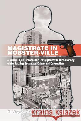 Magistrate in Mobster-Ville: A Young Cajun Prosecutor Struggles with Bureaucracy while Battling Organized Crime and Corruption G Wayne Casaleggio 9781543452570 Xlibris