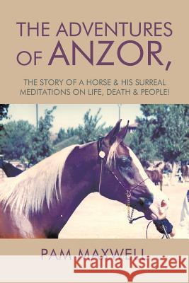 The Adventures of Anzor: the story of a horse & his surreal meditations on life, death & people! Pam Maxwell 9781543452754 Xlibris