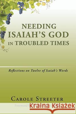 Needing Isaiah's God in Troubled Times: Reflections on Twelve of Isaiah's Words Carole Streeter 9781543456721