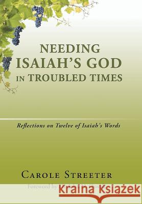 Needing Isaiah's God in Troubled Times: Reflections on Twelve of Isaiah's Words Carole Streeter 9781543456738 Xlibris