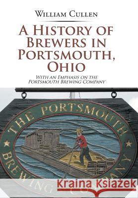 A History of Brewers in Portsmouth, Ohio: With an Emphasis on the Portsmouth Brewing Company William Cullen 9781543459302 Xlibris