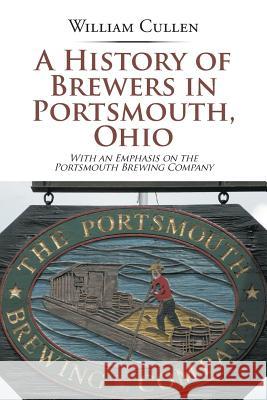 A History of Brewers in Portsmouth, Ohio: With an Emphasis on the Portsmouth Brewing Company William Cullen 9781543459319