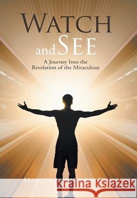 Watch and See: A Journey Into the Revelation of the Miraculous REV Marcus A Johnson, Sr 9781543461268