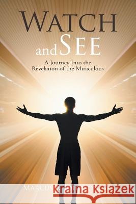 Watch and See: A Journey Into the Revelation of the Miraculous REV Marcus A Johnson, Sr 9781543461275