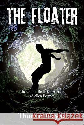 The Floater: The Out of Body Experiences of Allen Beamer Thomas Wayne 9781543461329