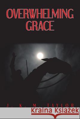 Overwhelming Grace J K M Taylor 9781543461978 Xlibris Us