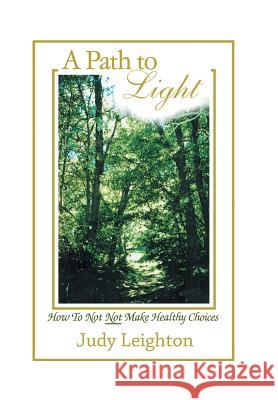 A Path to Light: How to Not Not Make Healthy Choices Judy Leighton 9781543462029 Xlibris Us