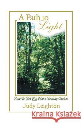 A Path to Light: How to Not Not Make Healthy Choices Judy Leighton 9781543462036 Xlibris Us