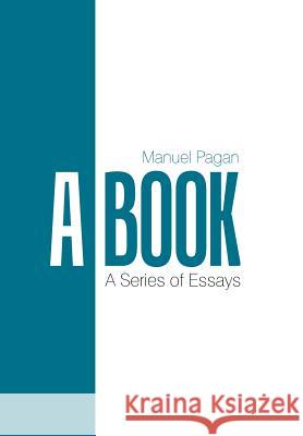 A Book: A Series of Essays Manuel Pagan 9781543463194 Xlibris