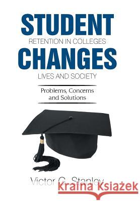 Student Retention in Colleges Changes Lives and Society: Problems, Concerns and Solutions Victor G Stanley 9781543463842 Xlibris