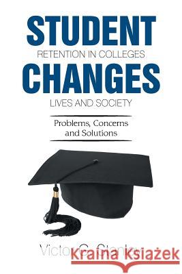 Student Retention in Colleges Changes Lives and Society: Problems, Concerns and Solutions Victor G Stanley 9781543463859 Xlibris