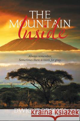 The Mountain Inside: Always Remember, Sometimes There Is Room for Gray. Dwight Brown 9781543464900