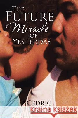 The Future Miracle of Yesterday Cedric Logan 9781543466577 Xlibris