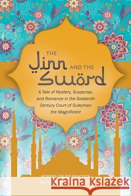 The Jinn and the Sword: A Tale of Mystery, Suspense, and Romance in the Sixteenth Century Court of Suleyman the Magnificent Robert Peacock, Sara Cook 9781543468984 Xlibris Us