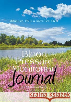 Blood Pressure Monitoring Journal: A Hypertension Diary and Activity Log Volume II Milton Lee, PH D, Joyce Lee, PH D 9781543469448