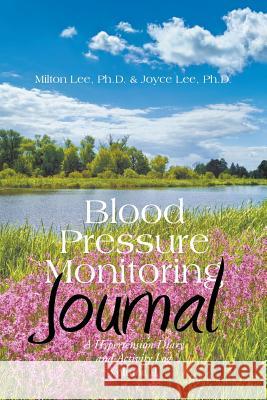 Blood Pressure Monitoring Journal: A Hypertension Diary and Activity Log Volume II Milton Lee, PH D, Joyce Lee, PH D 9781543469455