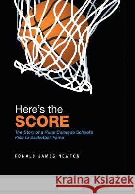 Here'S the Score: The Story of a Rural Colorado School'S Rise to Basketball Fame Ronald James Newton 9781543469646