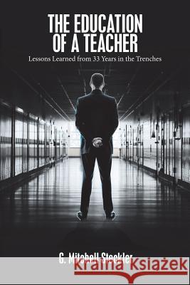 The Education of a Teacher: Lessons Learned from 33 Years in the Trenches G Mitchell Steckler 9781543469837 Xlibris Us