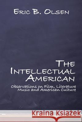 The Intellectual American: Observations on Film, Literature, Music, and American Culture Eric B Olsen 9781543471991