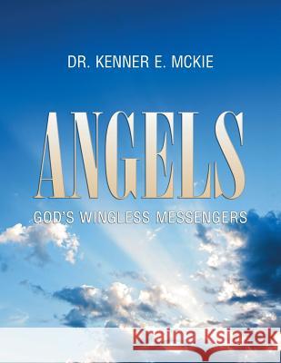 Angels: God's Wingless Messengers Dr Kenner E. McKie 9781543472202 Xlibris