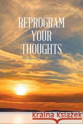 Reprogram Your Thoughts: Fire-Up with Success in Mind Leon Dann 9781543476422