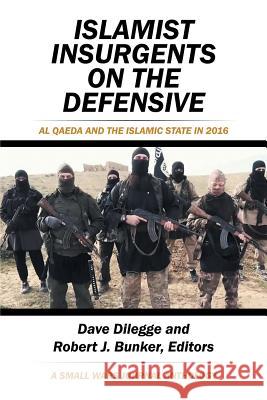 Islamist Insurgents on the Defensive: Al-Qaeda and the Islamic State in 2016 a Small Wars Journal Anthology Dave Dilegge, Dr Robert J Bunker (Counter-Opfor Corporation USA) 9781543478822