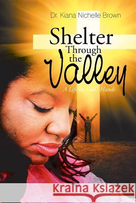 Shelter Through the Valley: a Life in God'S Hands Dr Kiana Nichelle Brown 9781543479805