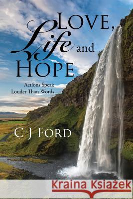 Love, Life and Hope: Actions Speak Louder Than Words C J Ford 9781543479874 Xlibris Us