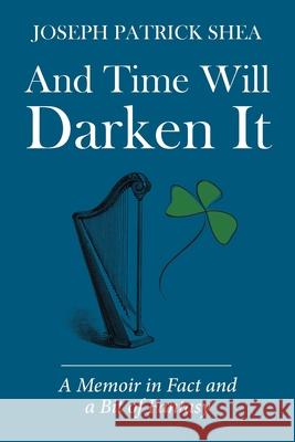 And Time Will Darken It: A Memoir in Fact and a Bit of Fantasy Joseph Patrick Shea 9781543482324