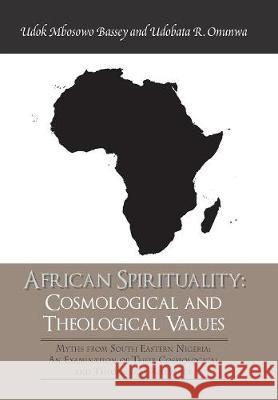 African Spirituality: Cosmological and Theological Values: Myths from South Eastern Nigeria: an Examination of Their Cosmological and Theological Relevance Udobata R Onunwa, PhD, Edok Mbosowo, PhD 9781543489897 Xlibris UK