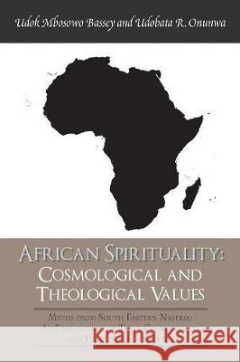 African Spirituality: Cosmological and Theological Values: Myths from South Eastern Nigeria: an Examination of Their Cosmological and Theological Relevance Udobata R Onunwa, PhD, Edok Mbosowo, PhD 9781543489903 Xlibris UK