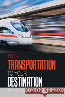 Your Transportation to Your Destination: Your Life's Journey Miss Marcia P Mattis 9781543494037