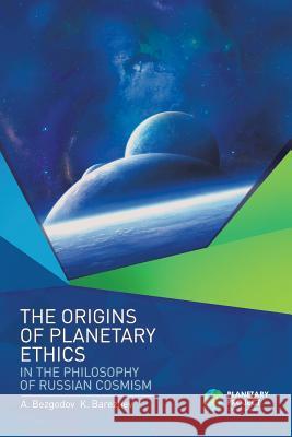 The Origins of Planetary Ethics in the Philosophy of Russian Cosmism A Bezgodov, K Barezhev 9781543494198 Xlibris UK
