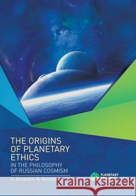 The Origins of Planetary Ethics in the Philosophy of Russian Cosmism A Bezgodov, K Barezhev 9781543494204 Xlibris UK
