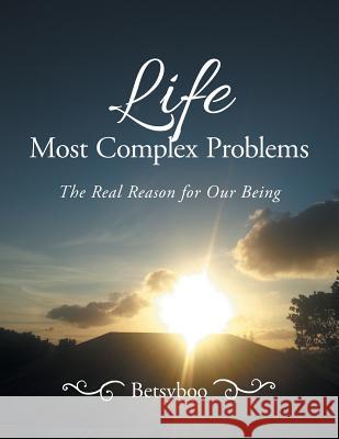 Life Most Complex Problems: The Real Reason for Our Being Betsyboo 9781543495416 Xlibris Nz