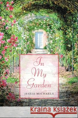 In My Garden: Life in Poetry Jessie Michaels 9781543499650 Xlibris Us