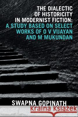 The Dialectic of Historicity in Modernist Fiction: A Study Based on Select Works of O V Vijayan and M Mukundan Swapna Gopinath 9781543700725